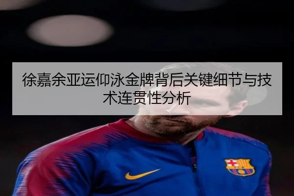 徐嘉余亚运仰泳金牌背后关键细节与技术连贯性分析 - jinnianhui